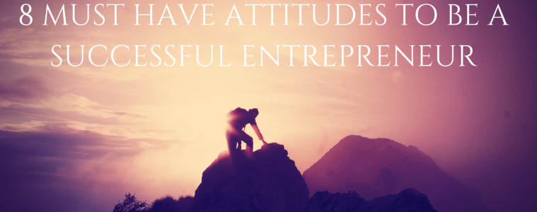 8 MUST HAVE ATTITUTUDES TO BE A SUCCESSFUL ENTREPRENEUR