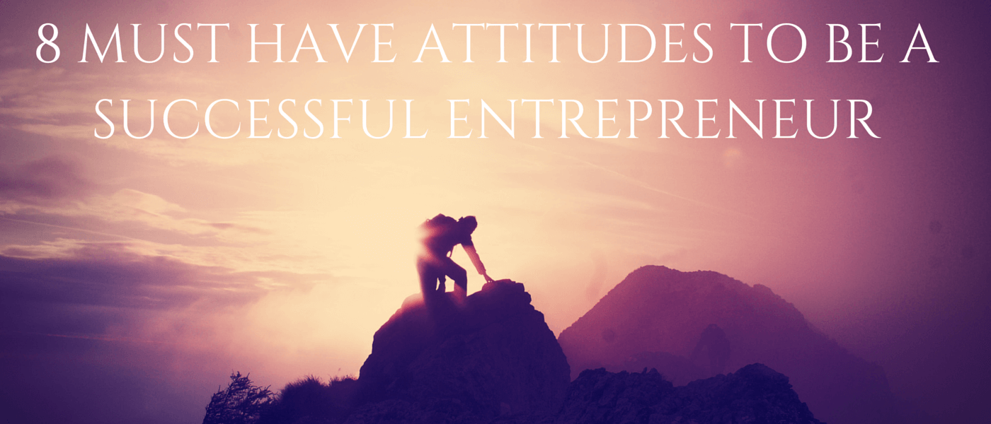 8 MUST HAVE ATTITUTUDES TO BE A SUCCESSFUL ENTREPRENEUR