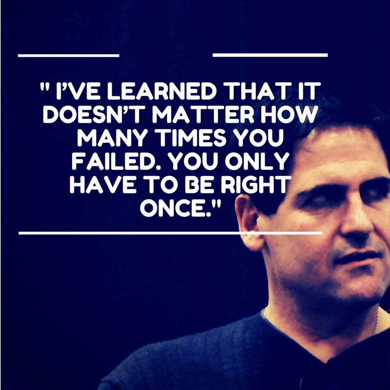 Mark Cuban: " I've learned that it doesn't matter how many times you failed, you only have to be right once"